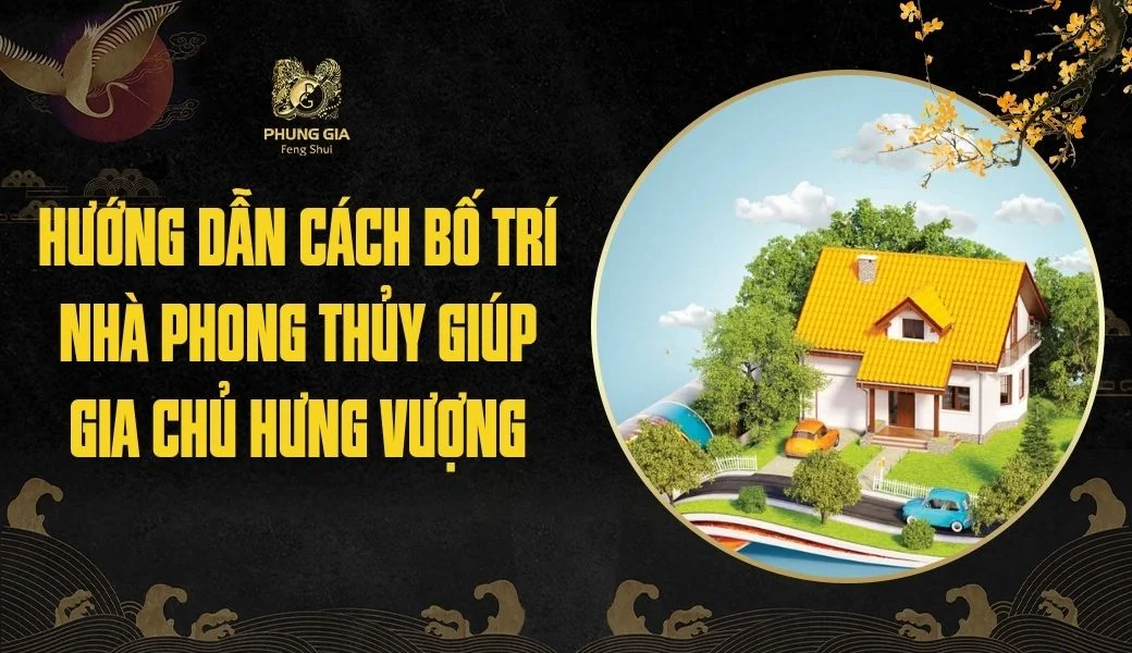 Hướng dẫn cách bố trí nhà phong thủy giúp gia chủ hưng vượng